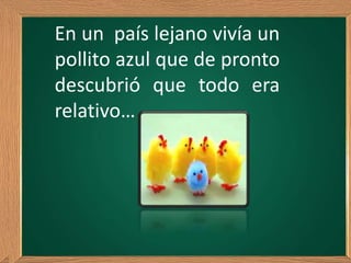 Primer
ejercicio
En un país lejano vivía un
pollito azul que de pronto
descubrió que todo era
relativo…
 