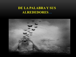 DE LA PALABRA Y SUS
ALREDEDORES…
 