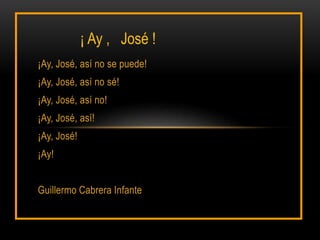 ¡Ay, José, así no se puede!
¡Ay, José, así no sé!
¡Ay, José, así no!
¡Ay, José, así!
¡Ay, José!
¡Ay!
Guillermo Cabrera Infante
¡ Ay , José !
 