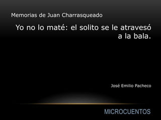 MICROCUENTOS
Memorias de Juan Charrasqueado
Yo no lo maté: el solito se le atravesó
a la bala.
José Emilio Pacheco
 