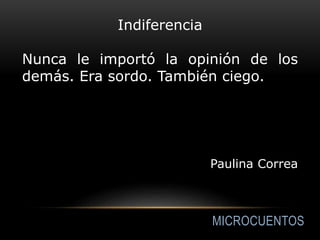 MICROCUENTOS
Indiferencia
Nunca le importó la opinión de los
demás. Era sordo. También ciego.
Paulina Correa
 