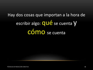 TÉCNICAS DE REDACCIÓN CREATIVA 45
Hay dos cosas que importan a la hora de
escribir algo: qué se cuenta y
cómo se cuenta
 