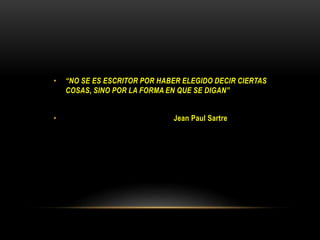 • “NO SE ES ESCRITOR POR HABER ELEGIDO DECIR CIERTAS
COSAS, SINO POR LA FORMA EN QUE SE DIGAN”
• Jean Paul Sartre
 