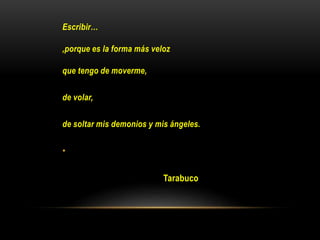Escribir…
,porque es la forma más veloz
que tengo de moverme,
de volar,
de soltar mis demonios y mis ángeles.
•
Tarabuco
 
