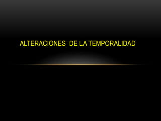 ALTERACIONES DE LA TEMPORALIDAD
 