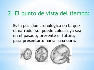 2. El punto de vista del tiempo:
Es la posición cronológica en la que
el narrador se puede colocar ya sea
en el pasado, presente o futuro,
para presentar o narrar una obra.
 