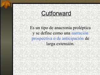 Cutforward
Es un tipo de anacronía proléptica
y se define como una narración
prospectiva o de anticipación de
larga extensión.
 