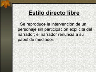 Estilo directo libre
Se reproduce la intervención de un
personaje sin participación explícita del
narrador; el narrador renuncia a su
papel de mediador.
 