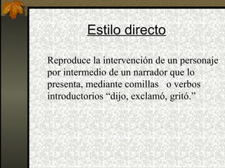 Estilo directo
Reproduce la intervención de un personaje
por intermedio de un narrador que lo
presenta, mediante comillas o verbos
introductorios “dijo, exclamó, gritó.”
 