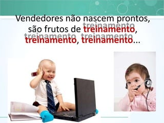 Vendedores não nascem prontos,
são frutos de treinamento,
treinamento, treinamento...
 