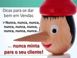 Dicas para se dar
bem em Vendas
Nunca, nunca, nunca,
nunca, nunca, nunca,
nunca, nunca, nunca...
... nunca minta
para o seu cliente!
 