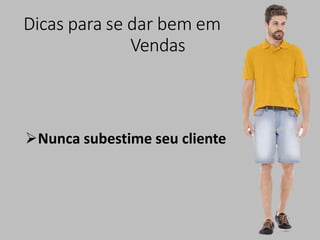 Dicas para se dar bem em
Vendas
Nunca subestime seu cliente
 