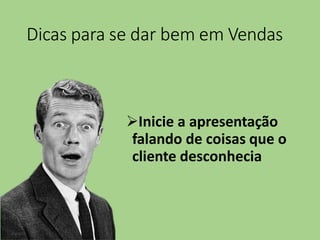 Dicas para se dar bem em Vendas
Inicie a apresentação
falando de coisas que o
cliente desconhecia
 