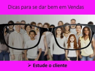 Dicas para se dar bem em Vendas
 Estude o cliente
 
