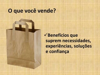 O que você vende?
Benefícios que
suprem necessidades,
experiências, soluções
e confiança
 