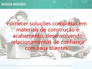 NOSSA MISSÃO
“Fornecer soluções completas em
materiais de construção e
acabamento, desenvolvendo
relacionamentos de confiança
com seus clientes”.
 