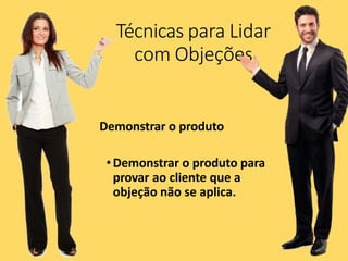 Técnicas para Lidar
com Objeções
Demonstrar o produto
•Demonstrar o produto para
provar ao cliente que a
objeção não se aplica.
 