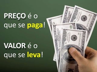 PREÇO é o
que se paga!
VALOR é o
que se leva!
 