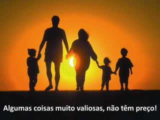 Algumas coisas muito valiosas, não têm preço!
 