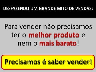 DESFAZENDO UM GRANDE MITO DE VENDAS:
Para vender não precisamos
ter o melhor produto e
nem o mais barato!
Precisamos é saber vender!
 