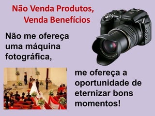 Não Venda Produtos,
Venda Benefícios
Não me ofereça
uma máquina
fotográfica,
me ofereça a
oportunidade de
eternizar bons
momentos!
 