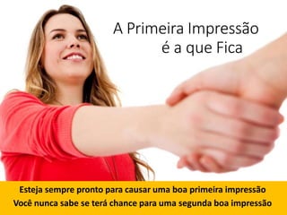 A Primeira Impressão
é a que Fica
Esteja sempre pronto para causar uma boa primeira impressão
Você nunca sabe se terá chance para uma segunda boa impressão
 