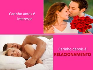Carinho antes é
interesse
Carinho depois é
RELACIONAMENTO
 