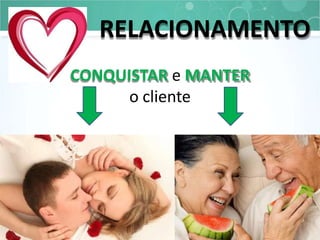 RELACIONAMENTO
CONQUISTAR e MANTER
o cliente
 