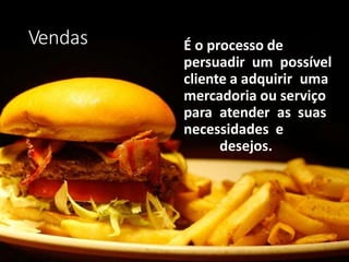 Vendas É o processo de
persuadir um possível
cliente a adquirir uma
mercadoria ou serviço
para atender as suas
necessidades e
desejos.
 
