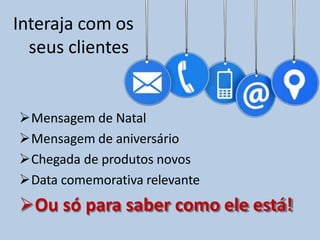 Interaja com os
seus clientes
Mensagem de Natal
Mensagem de aniversário
Chegada de produtos novos
Data comemorativa relevante
Ou só para saber como ele está!
 