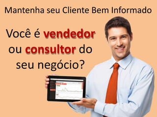 Mantenha seu Cliente Bem Informado
Você é vendedor
ou consultor do
seu negócio?
 