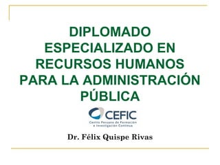 DIPLOMADO 
ESPECIALIZADO EN 
RECURSOS HUMANOS 
PARA LA ADMINISTRACIÓN 
PÚBLICA 
Dr. Félix Quispe Rivas 
 