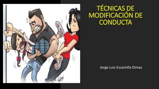 TÉCNICAS DE
MODIFICACIÓN DE
CONDUCTA
Jorge Luis Escamilla Dimas
 