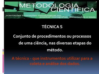 TÉCNICA S
Conjunto de procedimentos ou processos
de uma ciência, nas diversas etapas do

método.
A técnica - que instrumentos utilizar para a
coleta e análise dos dados.

 