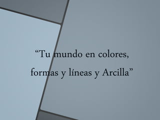“Tu mundo en colores,
formas y líneas y Arcilla”
 