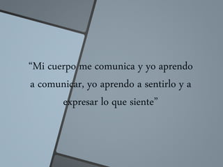 “Mi cuerpo me comunica y yo aprendo
a comunicar, yo aprendo a sentirlo y a
expresar lo que siente”
 