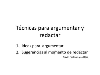 Técnicas para argumentar y redactar  Ideas para  argumentar Sugerencias al momento de redactar David  Valenzuela Díaz 