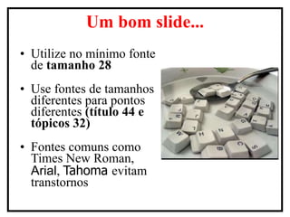 Utilize no mínimo fonte de  tamanho 28 Use fontes de tamanhos diferentes para pontos diferentes  (título 44 e tópicos 32) Fontes comuns como Times New Roman,  Arial ,  Tahoma  evitam transtornos Um bom slide... 
