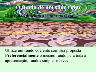 O fundo de um slide ruim Utilize um fundo coerente com sua proposta Preferencialmente  o mesmo fundo para toda a apresentação, fundos simples e leves Este fundo dificulta a leitura do texto Evite fundos que distraiam ou sejam difíceis de ler 