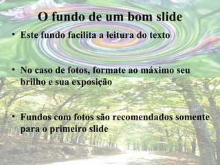 O fundo de um bom slide Este fundo facilita a leitura do texto No caso de fotos, formate ao máximo seu brilho e sua exposição Fundos com fotos são recomendados somente para o primeiro slide 