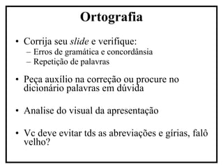 Corrija seu  slide  e verifique: Erros de gramática e concordânsia  Repetição de palavras Peça auxílio na correção ou procure no dicionário palavras em dúvida Analise do visual da apresentação Vc deve evitar tds as abreviações e gírias, falô velho? Ortografia 