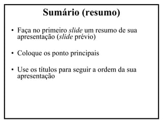 Faça no primeiro  slide  um resumo de sua apresentação ( slide  prévio)  Coloque os ponto principais Use os títulos para seguir a ordem da sua apresentação Sumário (resumo) 