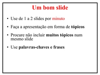 Use de 1 a 2 slides por  minuto Faça a apresentação em forma de  tópicos Procure não incluir  muitos tópicos  num mesmo slide Use  palavras-chaves e frases Um bom slide 