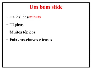 1 a 2 slides/ minuto Tópicos M uitos tópicos   P alavras-chaves e frases Um bom slide 