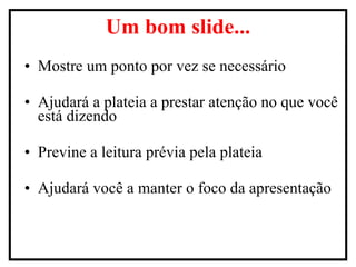 Mostre um ponto por vez se necessário Ajudará a plateia a prestar atenção no que você está dizendo Previne a leitura prévia pela plateia Ajudará você a manter o foco da apresentação Um bom slide... 
