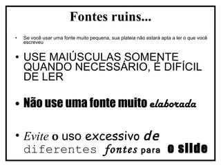 Se você usar uma fonte muito pequena, sua plateia não estará apta a ler o que você escreveu USE MAIÚSCULAS SOMENTE QUANDO NECESSÁRIO, É DIFÍCIL DE LER Não use uma fonte muito  elaborada Evite   o   uso  excessivo   de   diferentes  fontes  para  o slide Fontes ruins... 