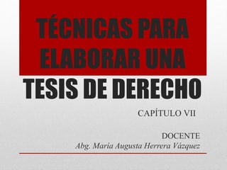 TÉCNICAS PARA
ELABORAR UNA
TESIS DE DERECHO
CAPÍTULO VII
DOCENTE
Abg. María Augusta Herrera Vázquez
 