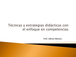 Técnicas y estrategias didácticas con
        el enfoque en competencias

                     Prof. Adrian Montes
 