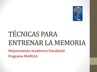 TÉCNICAS PARA
ENTRENAR LA MEMORIA
Mejoramiento Académico Estudiantil
Programa PAARLEA
 
