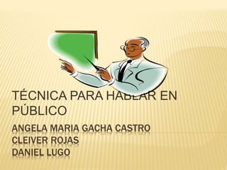 ANGELA MARIA GACHA CASTRO
CLEIVER ROJAS
DANIEL LUGO
TÉCNICA PARA HABLAR EN
PÚBLICO
 